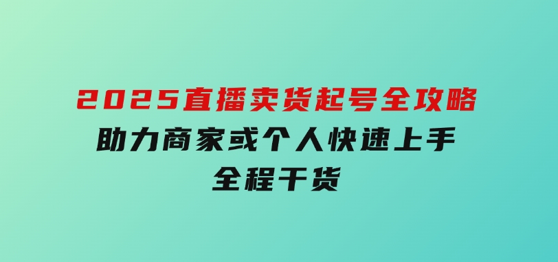 2025直播卖货起号全攻略，助力商家或个人快速上手，全程干货-云际资源网
