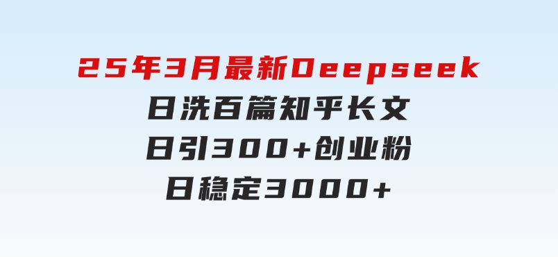 25年3月最新Deepseek日洗百篇知乎长文日引300+创业粉，日稳定3000+-云际资源网