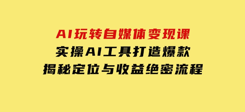 AI玩转自媒体变现课，实操AI工具打造爆款，揭秘定位与收益绝密流程-云际资源网