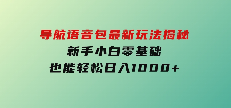 短视频新风口！导航语音包最新玩法揭秘，新手小白零基础也能轻松日入1000+-云际资源网