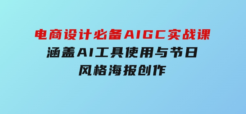 电商设计必备！AIGC实战课，涵盖AI工具使用与节日、风格海报创作-云际资源网