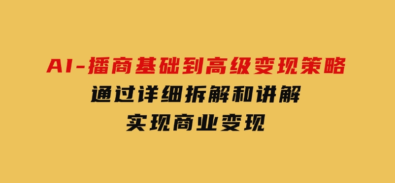 AI-播商基础到高级变现策略。通过详细拆解和讲解，实现商业变现。-云际资源网