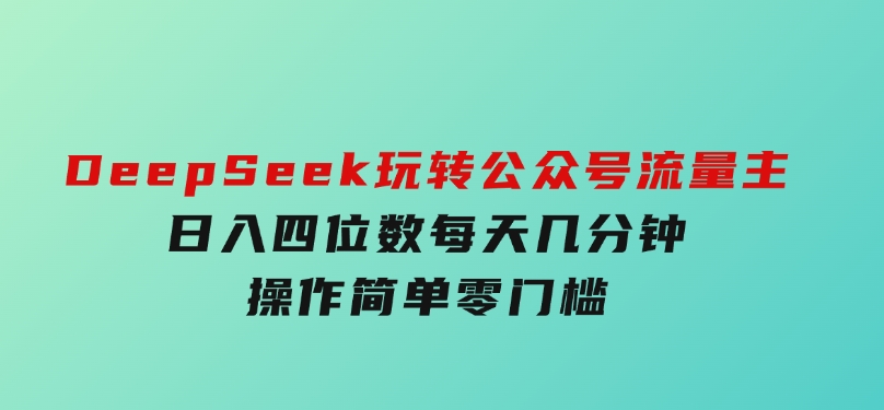 DeepSeek玩转公众号流量主，日入四位数，每天几分钟，操作简单零门槛-云际资源网