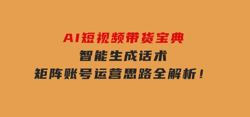 AI短视频带货宝典，智能生成话术，矩阵账号运营思路全解析！-云际资源网