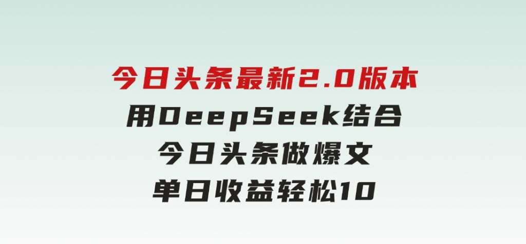 今日头条最新2.0版本，用DeepSeek结合今日头条做爆文，单日收益轻松1000+-云际资源网