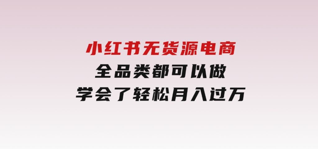 小红书无货源电商，全品类都可以做，学会了轻松月入过万-云际资源网