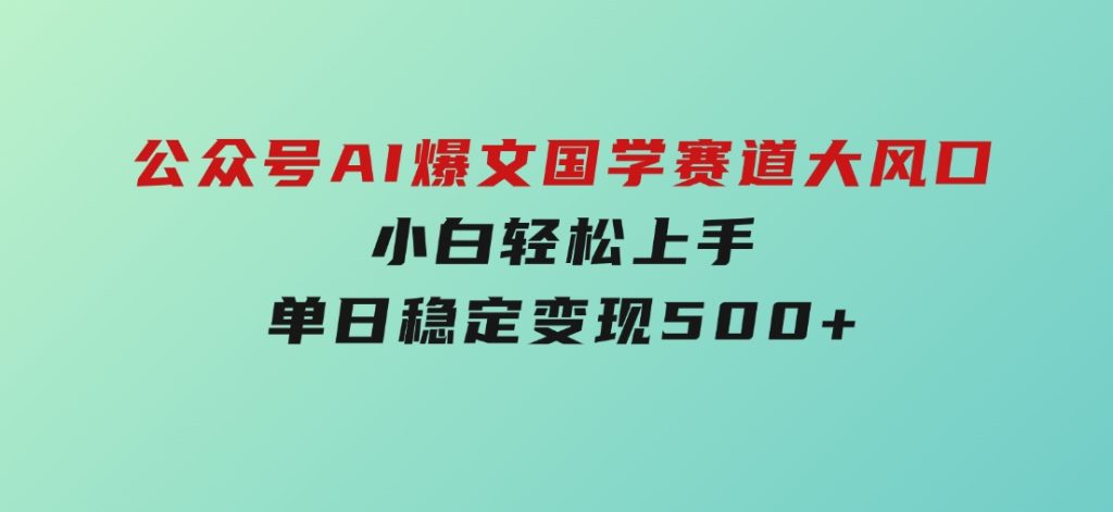 公众号AI爆文，国学赛道大风口，小白轻松上手，单日稳定变现500+-云际资源网