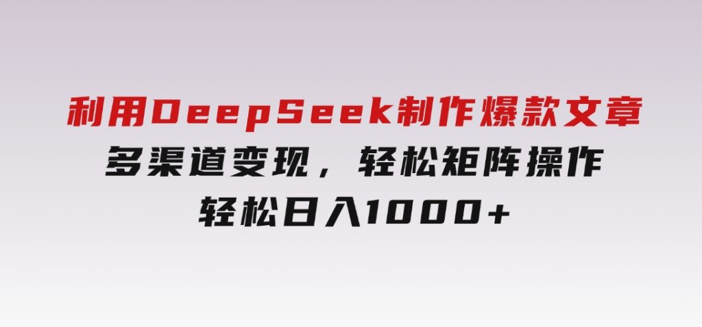 利用DeepSeek制作爆款文章，多渠道变现，轻松矩阵操作，轻松日入1000+-云际资源网