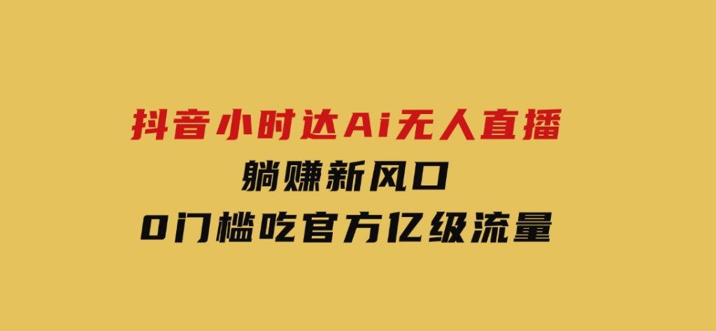 日赚6000+！抖音小时达Ai无人直播躺赚新风口，0门槛吃官方亿级流量！-云际资源网