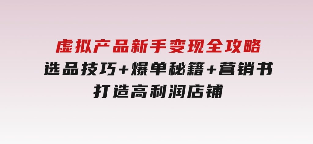 虚拟产品新手变现全攻略，选品技巧+爆单秘籍+营销书，打造高利润店铺-云际资源网