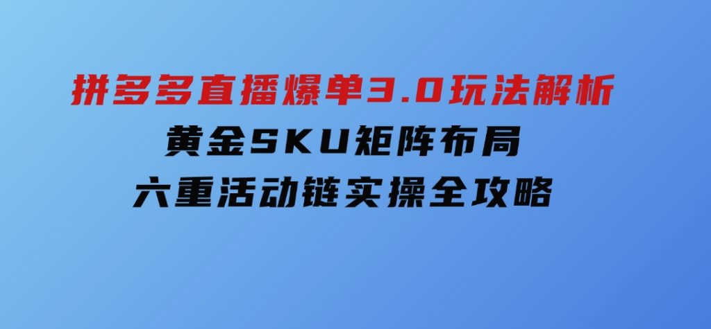 拼多多直播爆单3.0玩法解析，黄金SKU矩阵布局+六重活动链实操全攻略-云际资源网