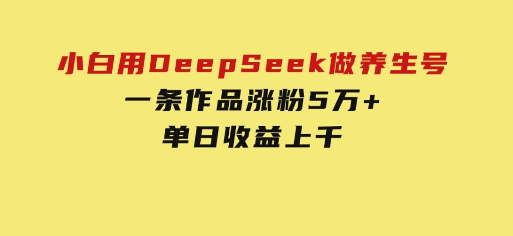 小白用DeepSeek做养生号，一条作品涨粉5万+，单日收益上千-云际资源网
