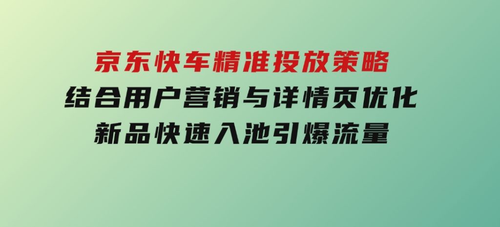京东快车精准投放策略，结合用户营销与详情页优化，新品快速入池引爆流量-云际资源网