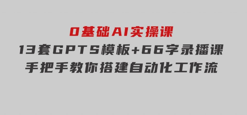 0基础AI实操课：13套GPTS模板+66字录播课，手把手教你搭建自动化工作流-云际资源网