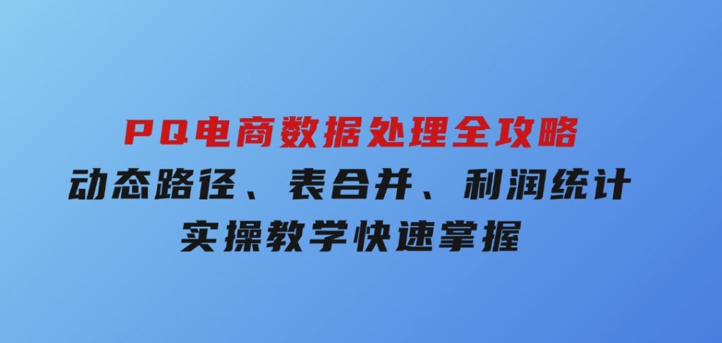 PQ电商数据处理全攻略，动态路径、表合并、利润统计，实操教学快速掌握-云际资源网