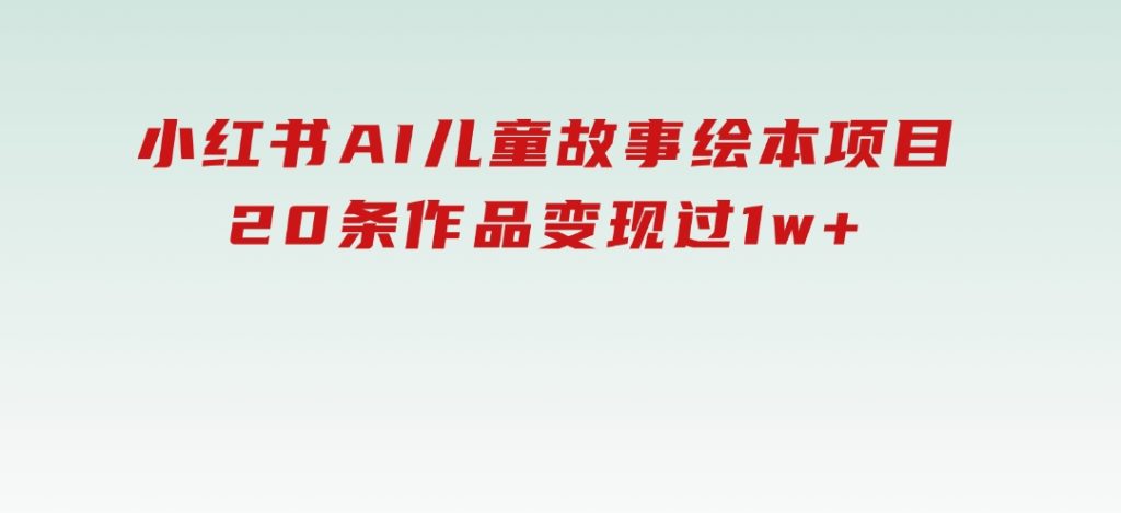 小红书AI儿童故事绘本项目，20条作品变现过1w+-云际资源网