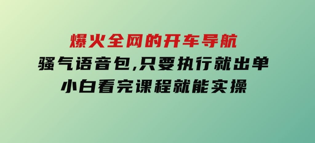 爆火全网的开车导航骚气语音包,只要执行就出单，小白看完课程就能实操-云际资源网
