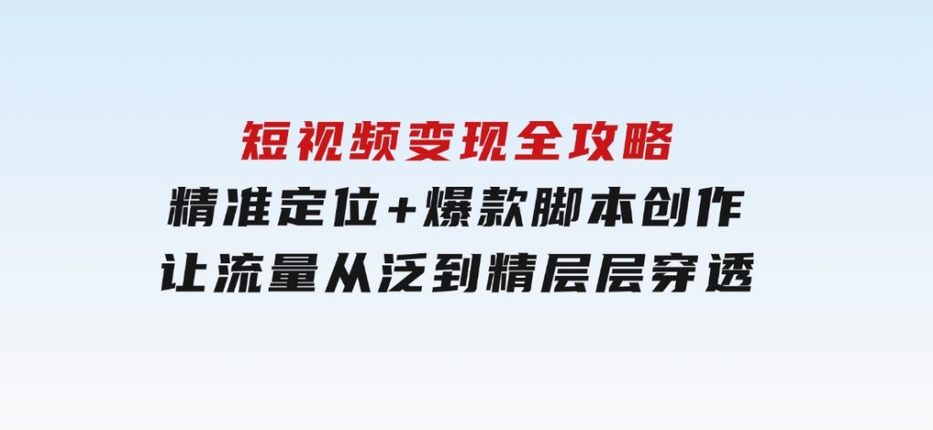 短视频变现全攻略：精准定位+爆款脚本创作，让流量从泛到精层层穿透-云际资源网