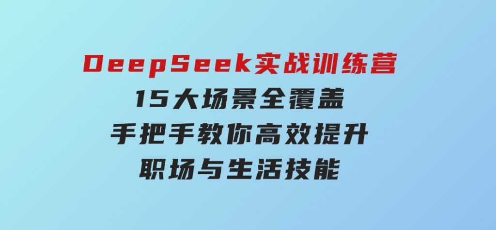 DeepSeek实战训练营，15大场景全覆盖，手把手教你高效提升职场与生活技能-云际资源网