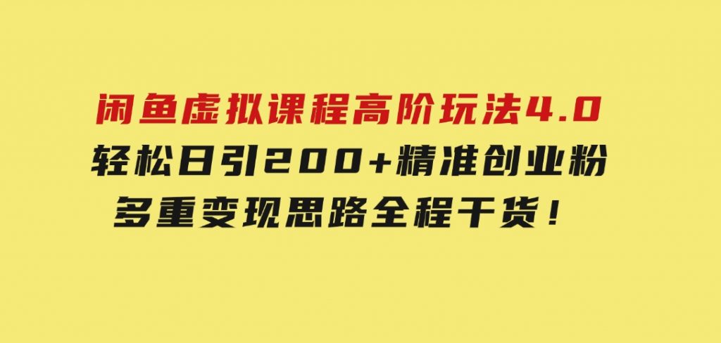 闲鱼虚拟课程高阶玩法4.0，轻松日引200+精准创业粉，多重变现思路全程干货！-云际资源网