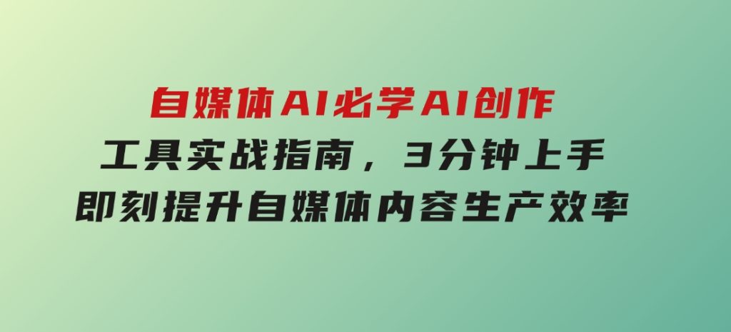 自媒体AI必学！AI创作工具实战指南，3分钟上手即刻提升自媒体内容生产效率-云际资源网