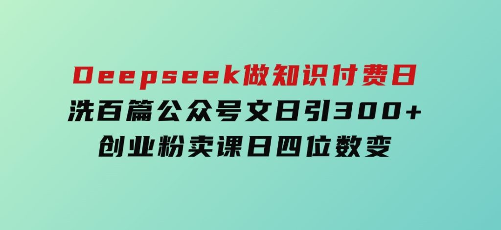 Deepseek做知识付费日洗百篇公众号文日引300+创业粉，卖课日四位数变-云际资源网