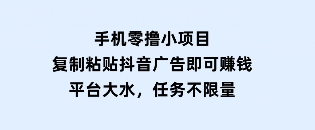 手机零撸小项目，复制粘贴抖音广告即可赚钱，平台大水，任务不限量-云际资源网