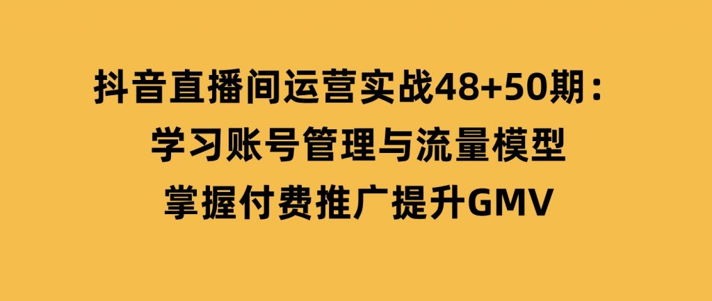 抖音直播间运营实战48+50期：学习账号管理与流量模型掌握付费推广提升GMV-云际资源网