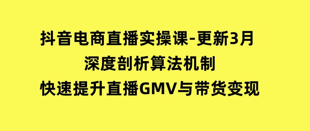 抖音电商直播实操课-更新3月深度剖析算法机制快速提升直播GMV与带货变现-云际资源网