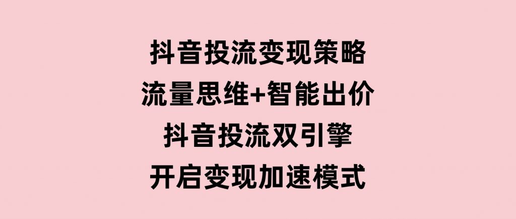 抖音投流变现策略：流量思维+智能出价抖音投流双引擎开启变现加速模式-云际资源网