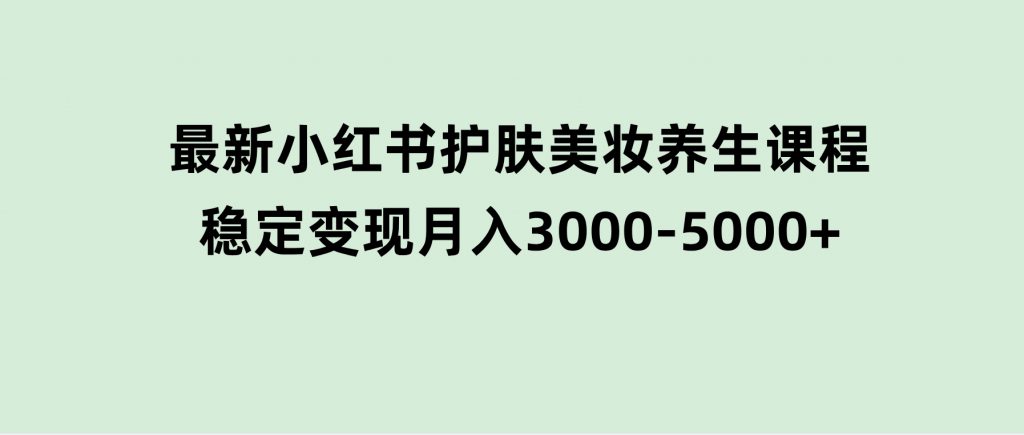 创业+副业必看最新小红书护肤美妆养生课程，稳定变现月入3000-5000+-云际资源网