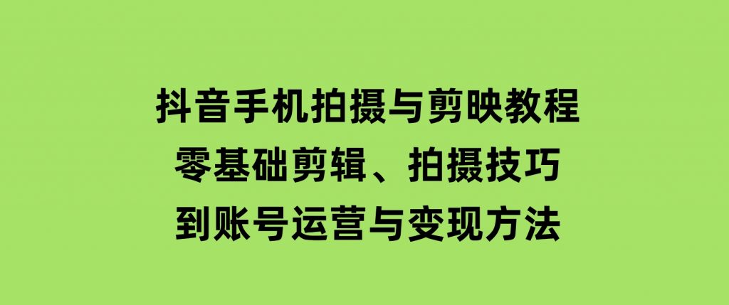 抖音手机拍摄与剪映教程：零基础剪辑、拍摄技巧到账号运营与变现方法-云际资源网