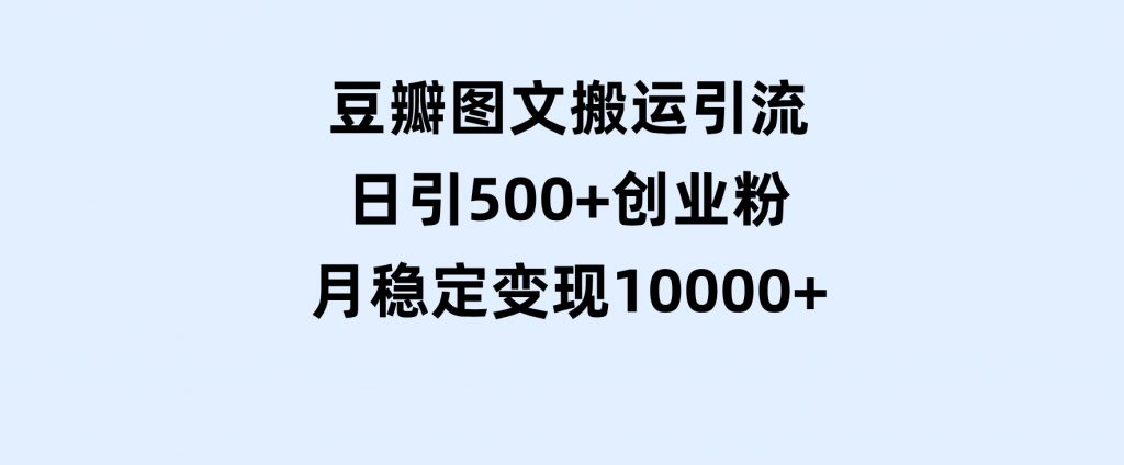 豆瓣图文搬运引流，日引500+创业粉，月稳定变现10000+-云际资源网