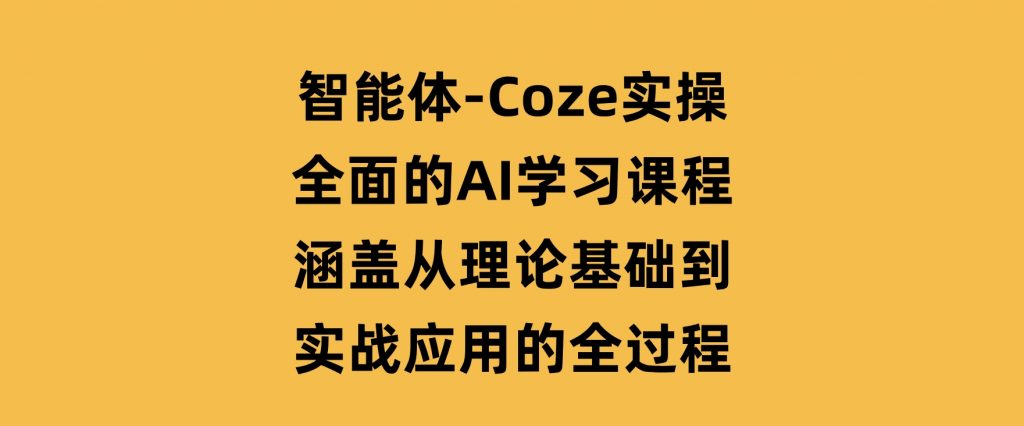 智能体-Coze实操：全面的AI学习课程，涵盖从理论基础到实战应用的全过程-云际资源网