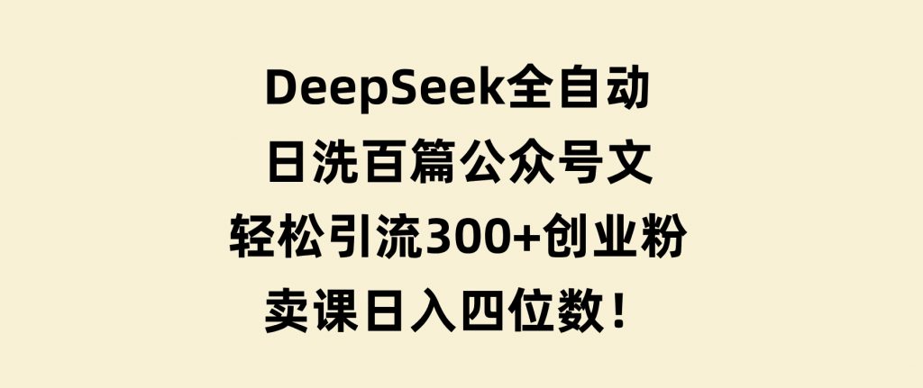 DeepSeek全自动日洗百篇公众号文，轻松引流300+创业粉，卖课日入四位数！-云际资源网
