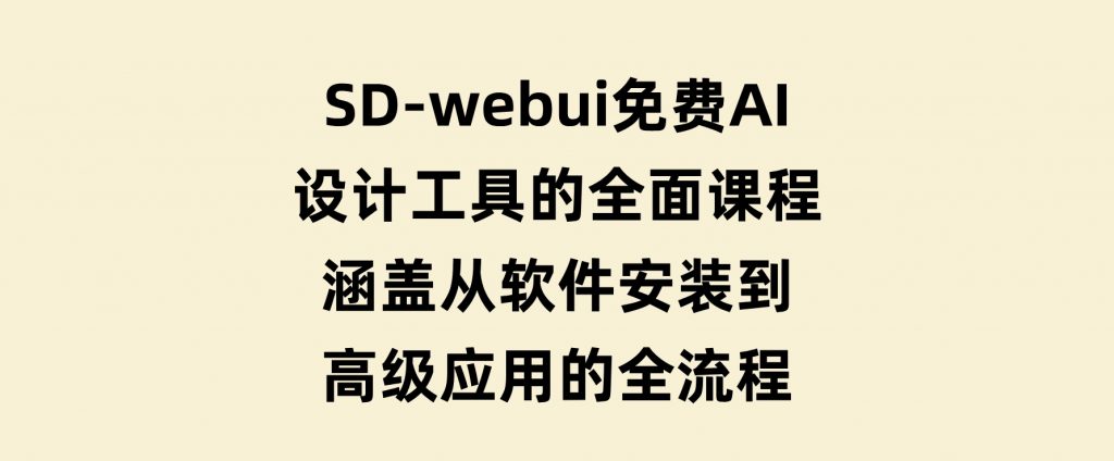 SD-webui免费AI设计工具的全面课程，涵盖从软件安装到高级应用的全流程-云际资源网