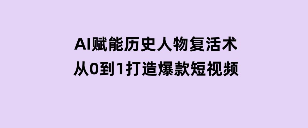AI赋能历史人物复活术：从0到1打造爆款短视频-云际资源网