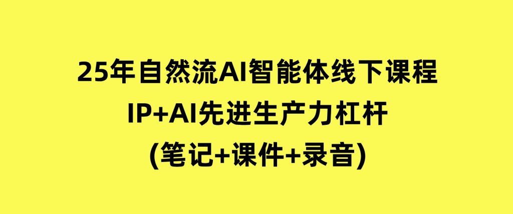 25年自然流AI智能体线下课程，IP+AI先进生产力杠杆(笔记+课件+录音)-云际资源网