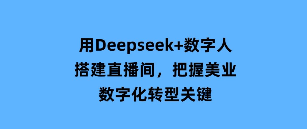 用Deepseek+数字人搭建直播间，把握美业数字化转型关键-云际资源网