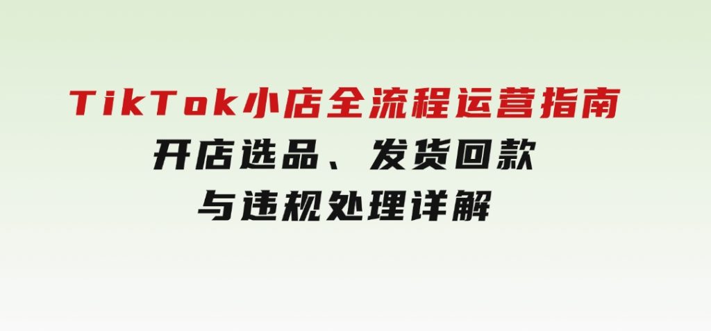 TikTok小店全流程运营指南，开店选品、发货回款与违规处理详解-云际资源网