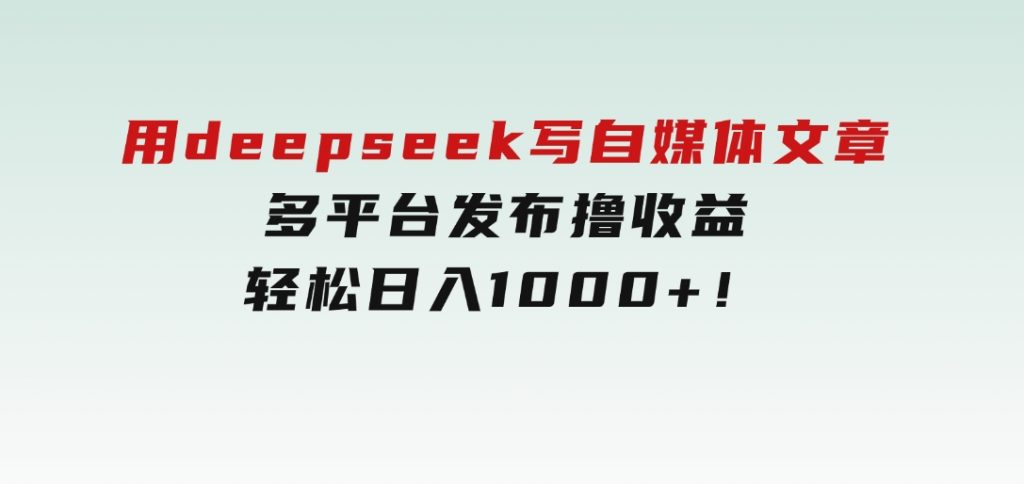 用deepseek写自媒体文章，多平台发布撸收益，轻松日入1000+！-云际资源网