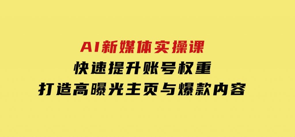 AI新媒体实操课，快速提升账号权重，打造高曝光主页与爆款内容-云际资源网