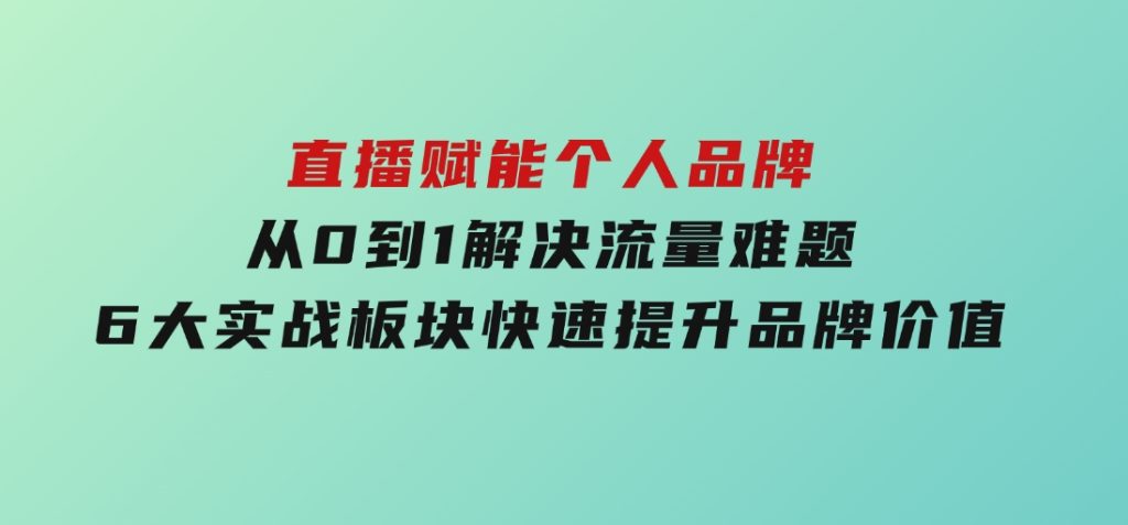 直播赋能个人品牌，从0到1解决流量难题，6大实战板块，快速提升品牌价值-云际资源网