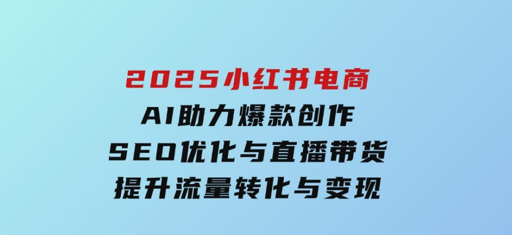 2025小红书电商，AI助力爆款创作，SEO优化与直播带货，提升流量转化与变现-云际资源网