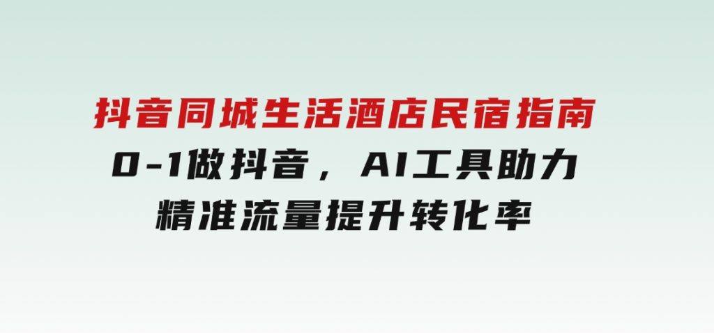 抖音同城生活酒店民宿指南，0-1做抖音，AI工具助力精准流量，提升转化率-云际资源网