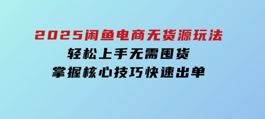 2025闲鱼电商无货源玩法：轻松上手无需囤货，掌握核心技巧快速出单-云际资源网