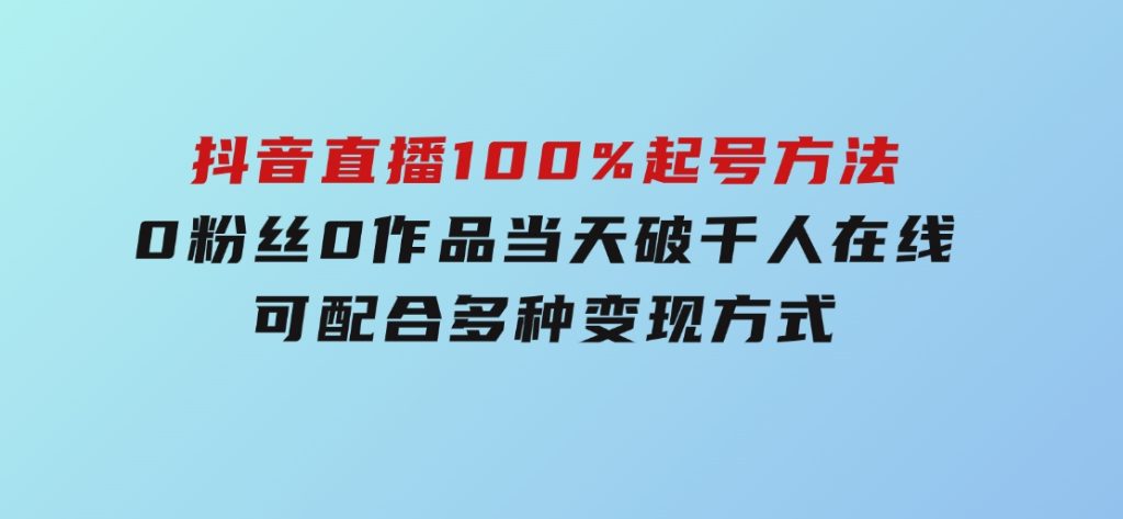 2025抖音直播100%起号方法，0粉丝0作品当天破千人在线可配合多种变现方式-云际资源网