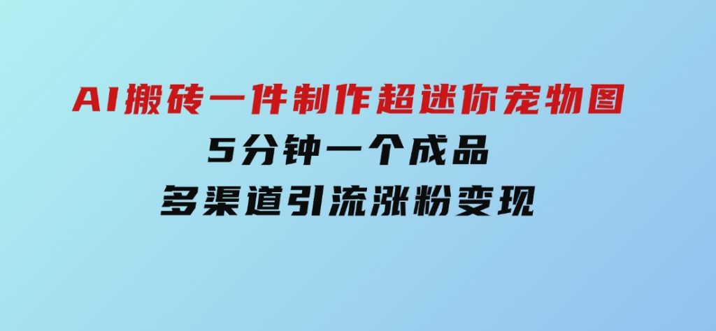 AI搬砖一件制作超迷你宠物图，5分钟一个成品，多渠道引流涨粉变现-云际资源网