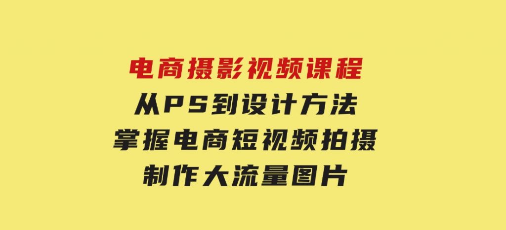 电商摄影视频课程，从PS到设计方法，掌握电商短视频拍摄，制作大流量图片-云际资源网