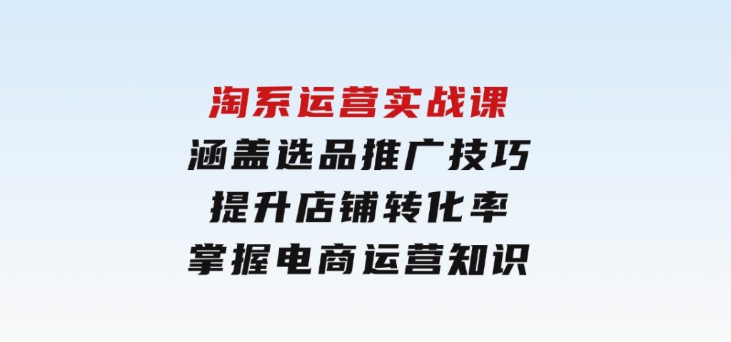 淘系运营实战课，涵盖选品推广技巧，提升店铺转化率，掌握电商运营知识-云际资源网